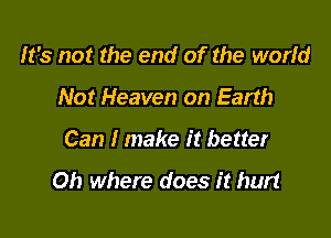 It's not the end of the world
Not Heaven on Earth

Can I make it better

Oh where does it hurt