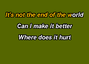 It's not the end of the world

Can I make it better

Where does it hurt