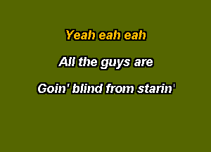 Yeah eah eah

A the guys are

Goin' blind from stan'n'