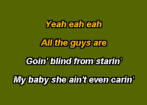 Yeah eah eah
Al! the guys are

Goin' blind from stan'n'

My baby she ain't even can'n'