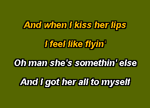 And when Ikiss her lips
Heel like flyin'

Oh man she's somethin' eIse

And I got her a to myself