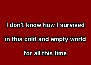 I don't know how I survived

in this cold and empty world

for all this time