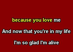 because you love me

And now that you're in my life

I'm so glad I'm alive