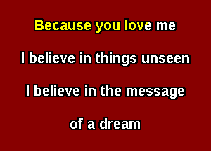 Because you love me

I believe in things unseen
I believe in the message

of a dream