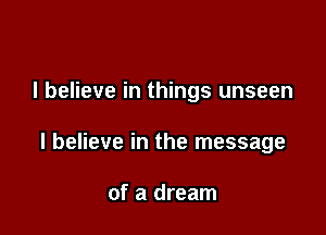 I believe in things unseen

I believe in the message

of a dream