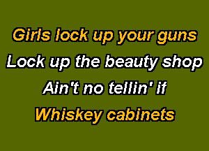 Girls lock up your guns

Look up the beauty shop

Ain't no tellin' if
Whiskey cabinets