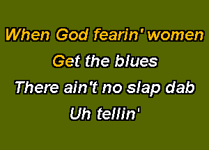 When God fearin' women
Get the blues

There ain't no siap dab
Uh tem'n'