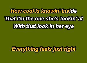 How cool is knowin' inside
That I'm the one she's Iookin' at
With that took in her eye

Everything feels just right