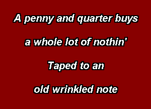A penny and quarter buys

a whole lot of nothin'
Taped to an

aid wrinkfed note