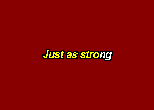 Just as strong