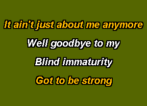 It ain't just about me anymore

We goodbye to my

Blind immaturity

Got to be strong