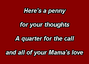 Here's a penny

for your thoughts

A quarter for the cal!

and all of your Mama's Iove