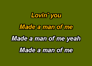 Lovin' you

Made a man of me

Made a man of me yeah

Made a man of me