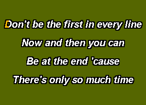 Don't be the first in every line
Now and then you can
Be at the end 'cause

There's only so much time