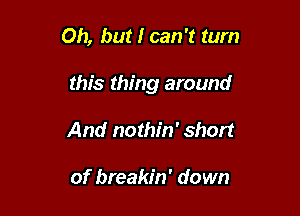 Oh, but I can '13 turn

this thing around

And nothin' short

of breakin' down
