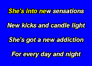 She's into new sensations
New kicks and candle light
She's got a new addiction

For every day and night