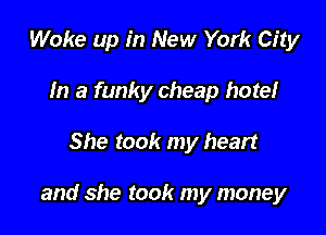 Woke up in New York City
In a funky cheap hote!

She took my heart

and she took my money