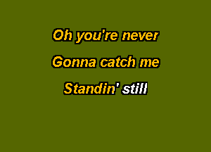 Oh you're never

Gonna catch me

Standin' still