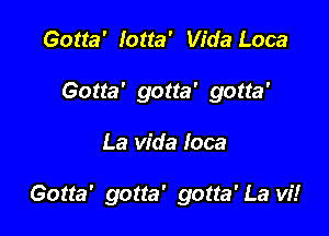 Gotta' Iotta' Vida Loca
Gotta' gotta' gotta'

La Vida Ioca

Gotta' gotta' gotta'La vi!