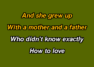 And she grew up
With a mother and a father

Who didn't know exactIy

How to love
