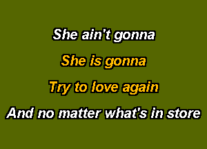 She ain't gonna

She is gonna

Try to Iove again

And no matter what's in store