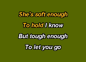 She's soft enough
To hold I know

But tough enough

To fer you go