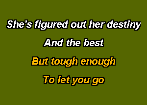 She's figured out her destiny
And the best

But tough enough

To let you go