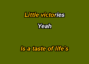 Little victories
Yeah

Is a taste of Iife's