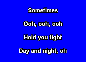 Sometimes
Ooh, ooh, ooh

Hold you tight

Day and night, oh