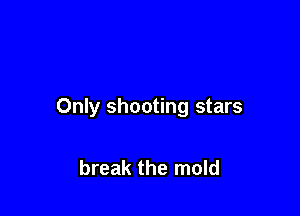 Only shooting stars

break the mold