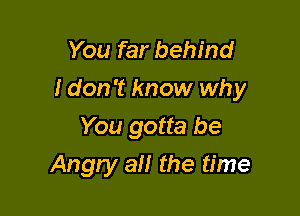 You far behind
I don't know why
You gotta be

Angty all the time