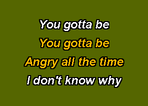 You gotta be
You gotta be
Angry all the time

I don't know why