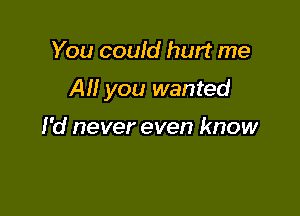 You could hurt me

AM you wanted

I'd never even know