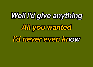 Wei! I'd give anything

AM you wanted

I'd never even know