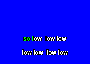 so low low low

low low low low