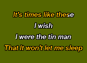 It's times like these
I wish

I were the tin man

That It won't Iet me sleep