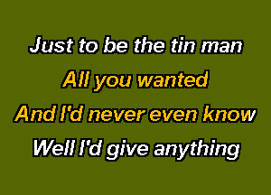 Just to be the tin man
All you wanted

And I'd never even know

Well I'd give anything