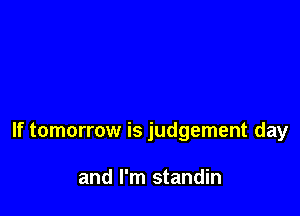 If tomorrow is judgement day

and I'm standin