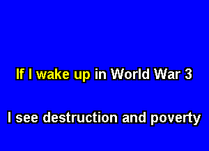 If I wake up in World War 3

I see destruction and poverty