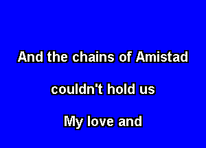 And the chains of Amistad

couldn't hold us

My love and