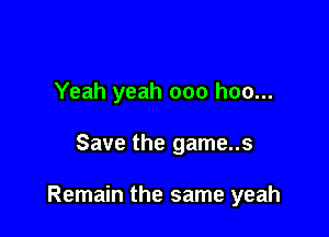 Yeah yeah ooo hoo...

Save the game..s

Remain the same yeah