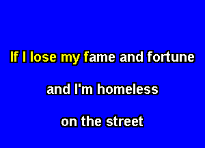 If I lose my fame and fortune

and I'm homeless

on the street