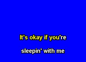 It's okay if you're

sleepin' with me