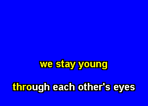 we stay young

through each other's eyes