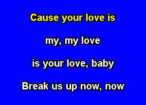 Cause your love is

my, my love

is your love, baby

Break us up now, now