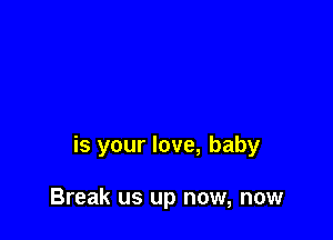 is your love, baby

Break us up now, now