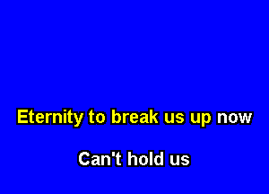 Eternity to break us up now

Can't hold us