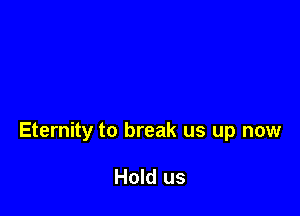 Eternity to break us up now

Hold us