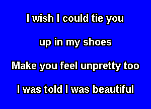 I wish I could tie you

up in my shoes

Make you feel unpretty too

I was told I was beautiful