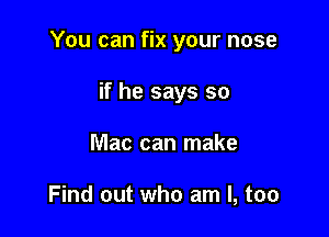 You can fix your nose

if he says so
Mac can make

Find out who am I, too